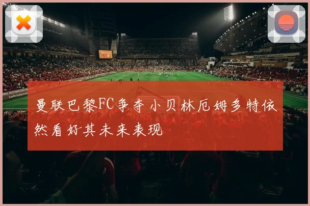 曼联巴黎FC争夺小贝林厄姆多特依然看好其未来表现