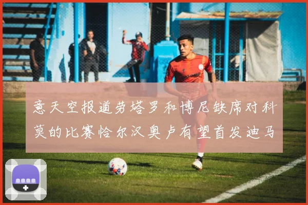 意天空报道劳塔罗和博尼缺席对科莫的比赛恰尔汉奥卢有望首发迪马尔科或将轮休