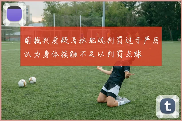 前裁判质疑马林犯规判罚过于严厉认为身体接触不足以判罚点球