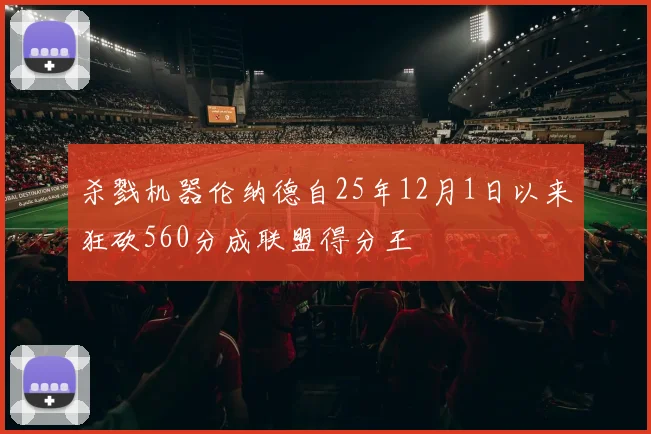 杀戮机器伦纳德自25年12月1日以来狂砍560分成联盟得分王