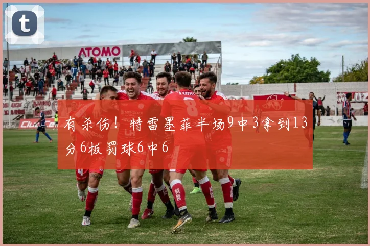有杀伤！特雷墨菲半场9中3拿到13分6板罚球6中6