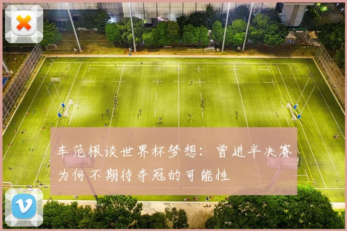 车范根谈世界杯梦想：曾进半决赛为何不期待夺冠的可能性