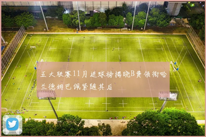五大联赛11月进球榜揭晓B费领衔哈兰德姆巴佩紧随其后