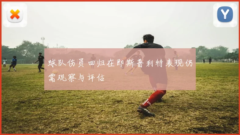 球队伤员回归在即斯普利特表现仍需观察与评估