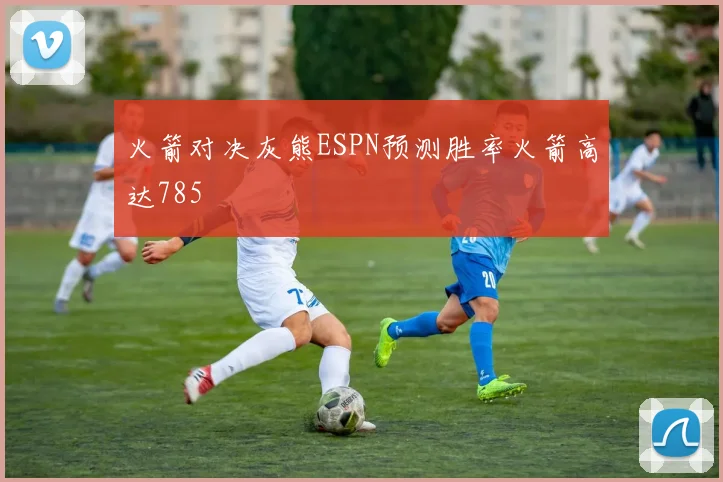 火箭对决灰熊ESPN预测胜率火箭高达785