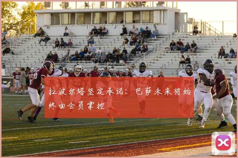 拉波尔塔坚定承诺：巴萨未来将始终由会员掌控