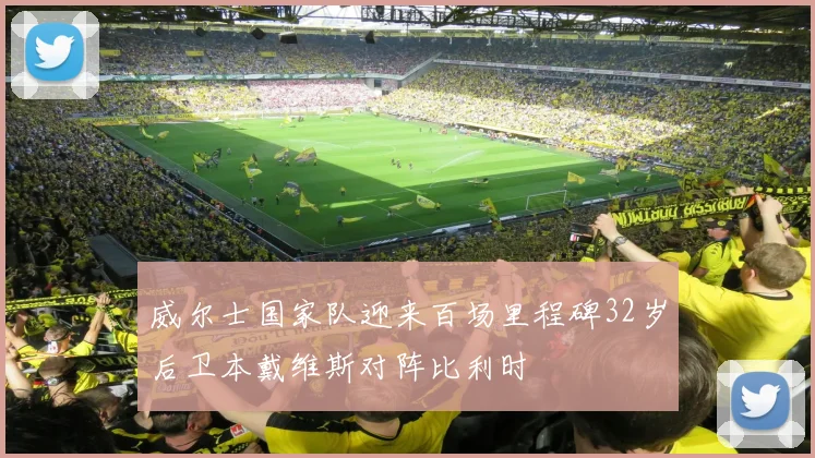 威尔士国家队迎来百场里程碑32岁后卫本戴维斯对阵比利时
