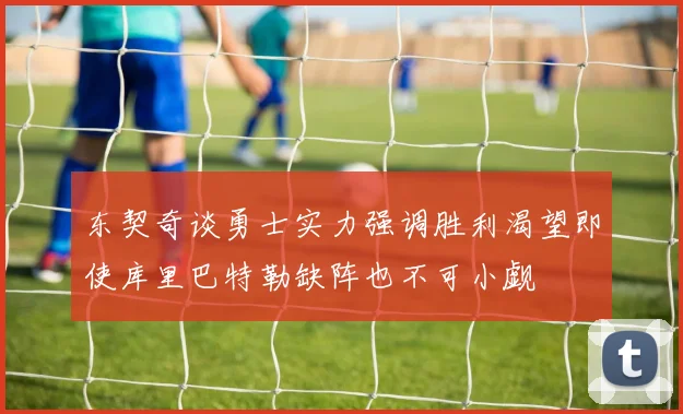 东契奇谈勇士实力强调胜利渴望即使库里巴特勒缺阵也不可小觑