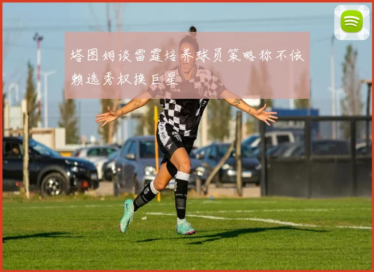 塔图姆谈雷霆培养球员策略称不依赖选秀权换巨星