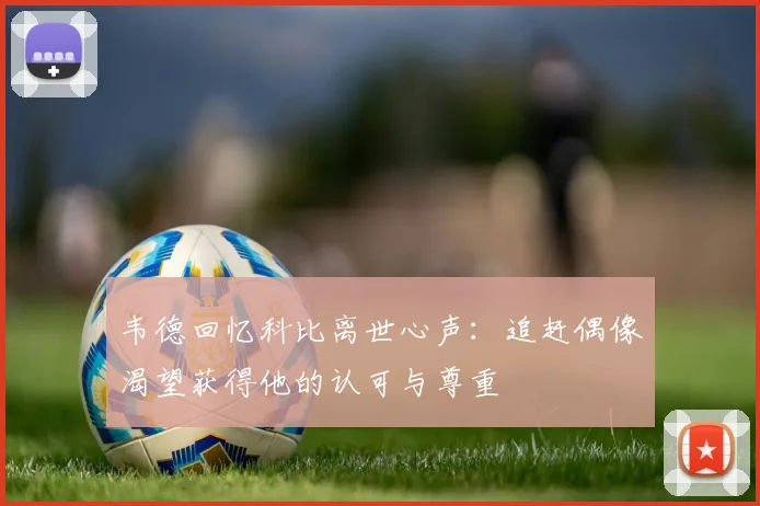 韦德回忆科比离世心声：追赶偶像渴望获得他的认可与尊重