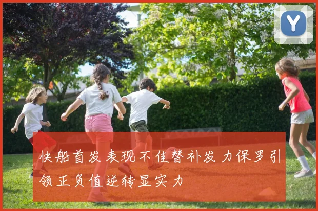 快船首发表现不佳替补发力保罗引领正负值逆转显实力