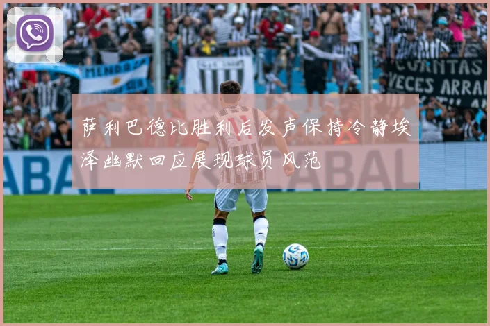 萨利巴德比胜利后发声保持冷静埃泽幽默回应展现球员风范