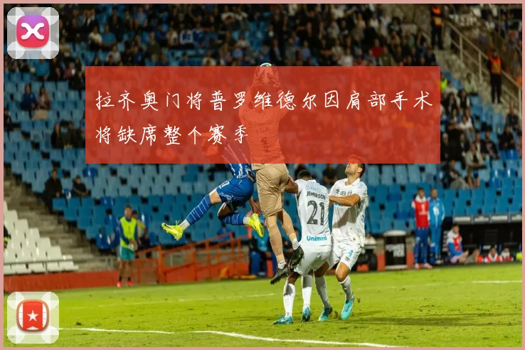 拉齐奥门将普罗维德尔因肩部手术将缺席整个赛季