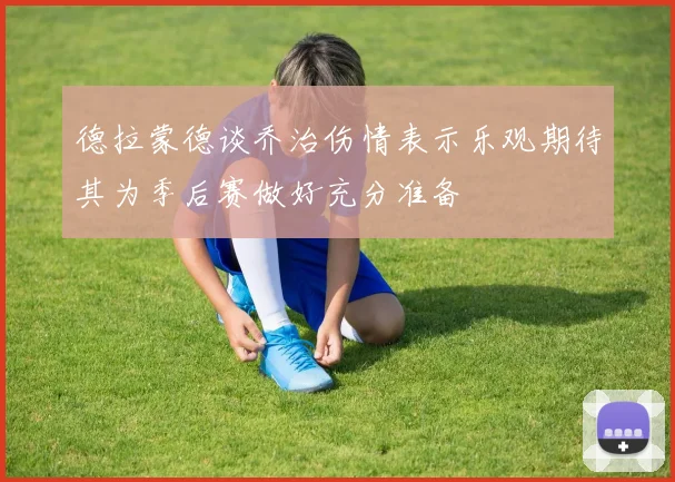 德拉蒙德谈乔治伤情表示乐观期待其为季后赛做好充分准备