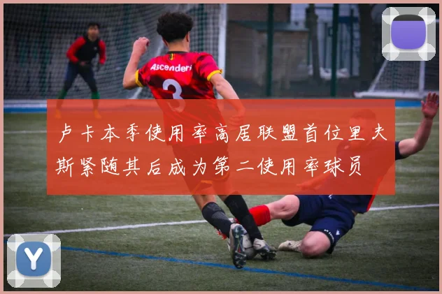 卢卡本季使用率高居联盟首位里夫斯紧随其后成为第二使用率球员