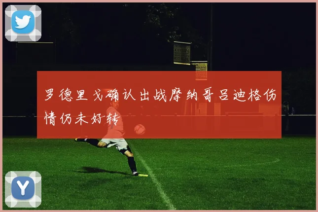 罗德里戈确认出战摩纳哥吕迪格伤情仍未好转