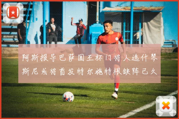 阿斯报导巴萨国王杯门将人选什琴斯尼或将首发特尔施特根缺阵已久