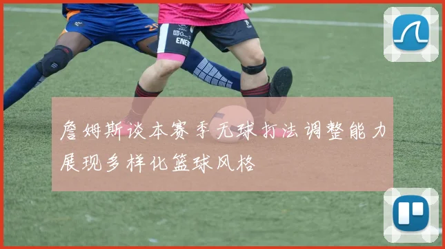 詹姆斯谈本赛季无球打法调整能力展现多样化篮球风格