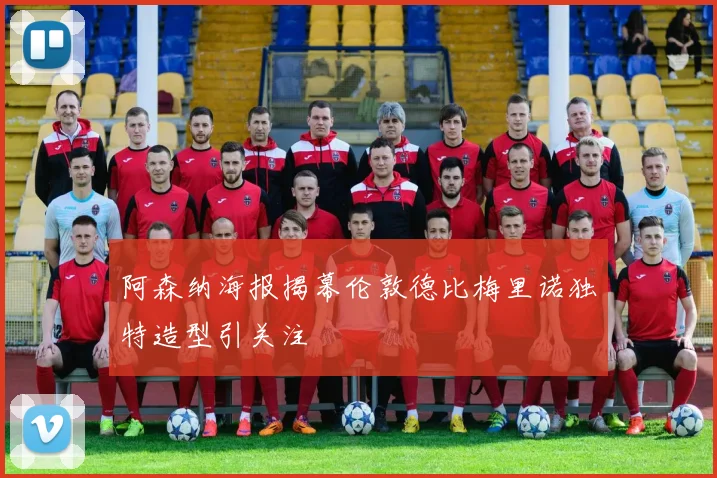 阿森纳海报揭幕伦敦德比梅里诺独特造型引关注