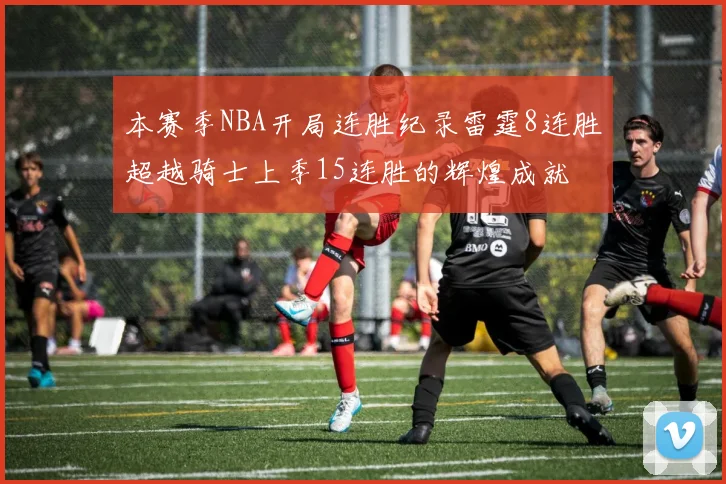 本赛季NBA开局连胜纪录雷霆8连胜超越骑士上季15连胜的辉煌成就