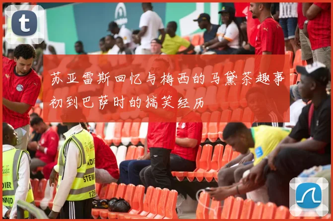 苏亚雷斯回忆与梅西的马黛茶趣事初到巴萨时的搞笑经历
