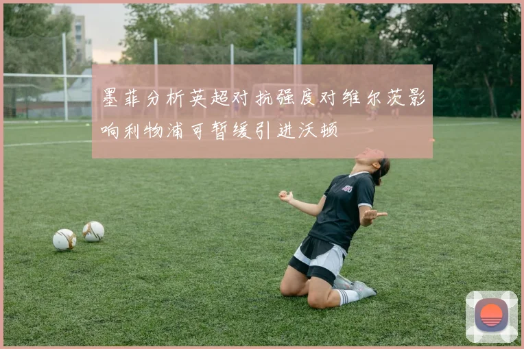 墨菲分析英超对抗强度对维尔茨影响利物浦可暂缓引进沃顿