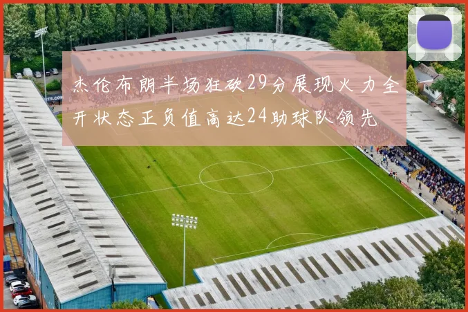 杰伦布朗半场狂砍29分展现火力全开状态正负值高达24助球队领先