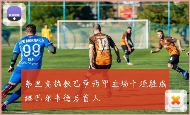 弗里克执教巴萨西甲主场十连胜成继巴尔韦德后首人