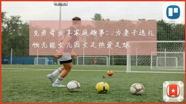 克劳奇分享家庭趣事：为妻子选礼物无能女儿因女足热爱足球